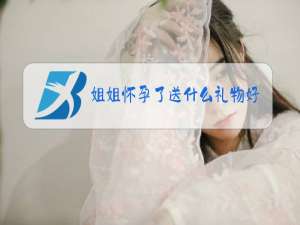 姐姐怀孕了送什么礼物好