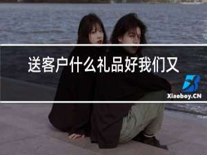 送客户什么礼品好我们又如何选择