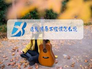 送礼领导不收该怎么说
