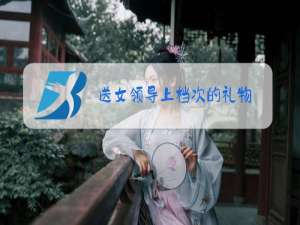 送女领导上档次的礼物