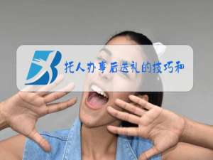 托人办事后送礼的技巧和用语