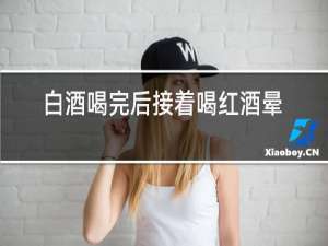 白酒喝完后接着喝红酒晕