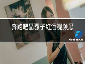 奔跑吧晶骡子红酒视频黑料