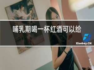 哺乳期喝一杯红酒可以给娃喂奶吗