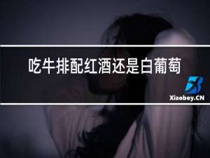 吃牛排配红酒还是白葡萄酒