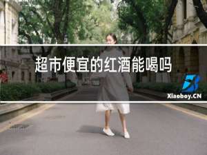 超市便宜的红酒能喝吗