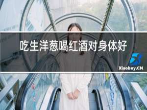 吃生洋葱喝红酒对身体好吗?