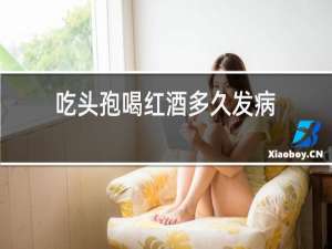 吃头孢喝红酒多久发病