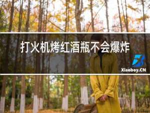打火机烤红酒瓶不会爆炸吗