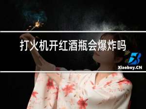 打火机开红酒瓶会爆炸吗