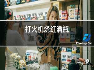 打火机烧红酒瓶