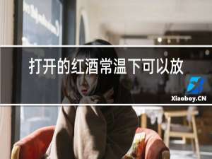打开的红酒常温下可以放几天