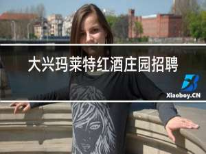 大兴玛莱特红酒庄园招聘