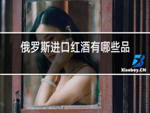 俄罗斯进口红酒有哪些品牌
