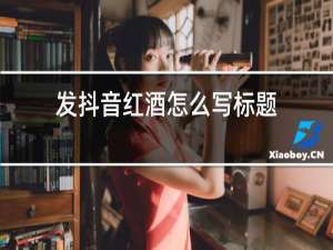 发抖音红酒怎么写标题