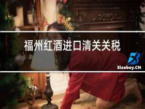 福州红酒进口清关关税