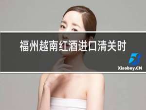 福州越南红酒进口清关时间
