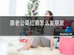 跟老公喝红酒怎么发朋友圈