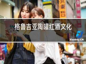 格鲁吉亚陶罐红酒文化