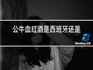 公牛血红酒是西班牙还是匈牙利