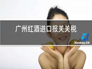 广州红酒进口报关公司