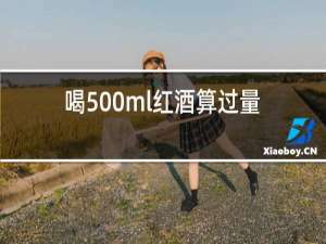 喝500ml红酒算过量吗