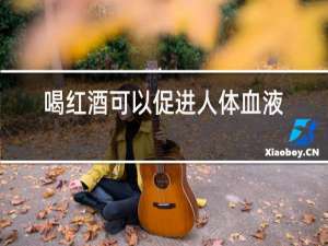 喝红酒可以促进人体血液循环吗