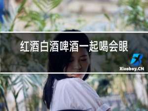 红酒白酒啤酒一起喝会眼肿吗