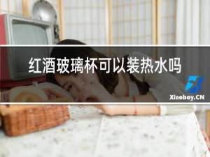 红酒玻璃杯可以装热水吗
