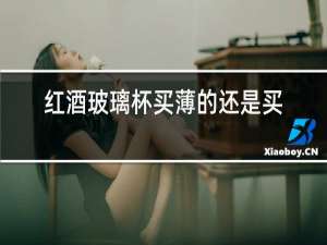 红酒玻璃杯买薄的还是买厚的