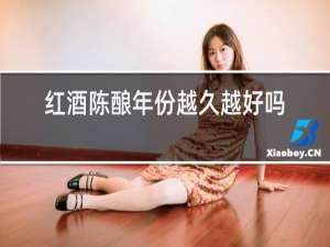 红酒陈酿年份越久越好吗
