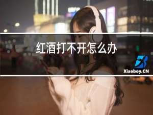 红酒打不开怎么办