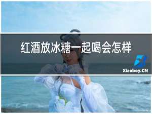 红酒放冰糖一起喝会怎样
