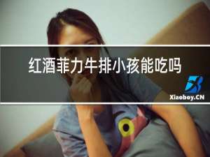红酒菲力牛排小孩能吃吗