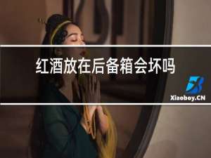 红酒放在后备箱会坏吗