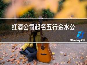 红酒公司起名五行金水公司名字大全