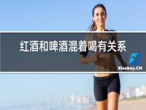 红酒和啤酒混着喝有关系吗
