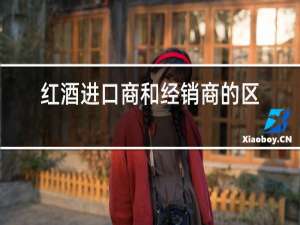 红酒进口商和经销商的区别