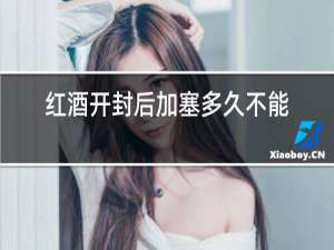 红酒开封后加塞多久不能喝