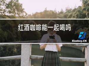 红酒咖啡能一起喝吗