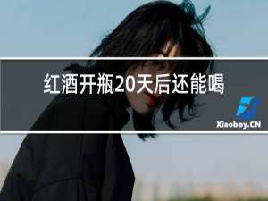 红酒开瓶20天后还能喝吗