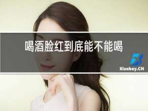 喝酒脸红到底能不能喝