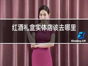 红酒礼盒实体店该去哪里买