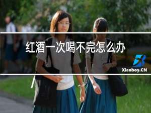 红酒一次喝不完怎么办