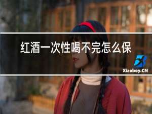 红酒一次性喝不完怎么保存