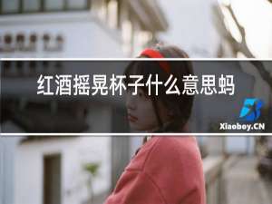红酒摇晃杯子什么意思蚂蚁