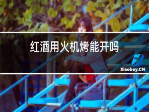 红酒用火机烤能开吗
