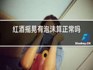 红酒摇晃有泡沫算正常吗