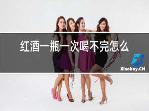 红酒一瓶一次喝不完怎么办