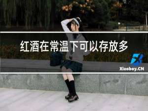 红酒在常温下可以存放多久